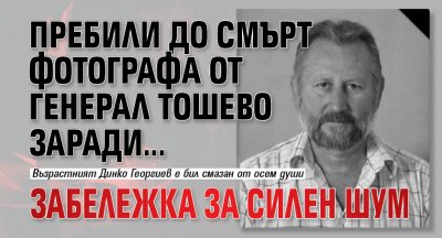 Пребили до смърт фотографа от Генерал Тошево заради... забележка за силен шум