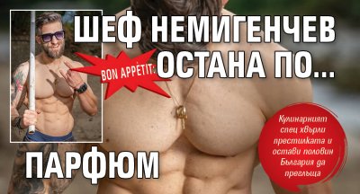 Bon appétit: Шеф Немигенчев остана по... парфюм