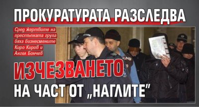 Прокуратурата разследва изчезването на част от "Наглите"