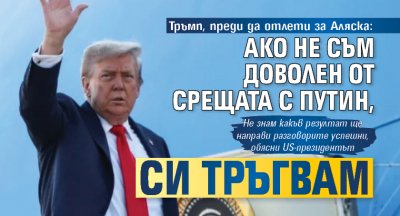 Тръмп, преди да отлети за Аляска: Ако не съм доволен от срещата с Путин, си тръгвам