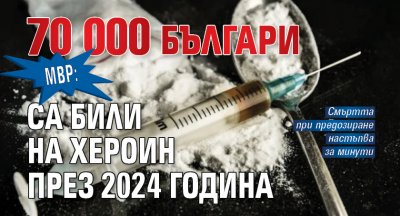МВР: 70 000 българи са били на хероин през 2024 година
