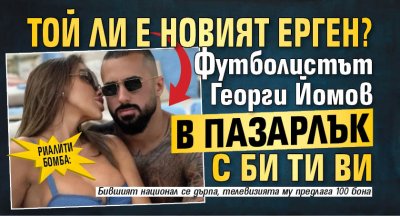 РИАЛИТИ БОМБА: Той ли е новият Ерген? Футболистът Георги Йомов в пазарлък с Би Ти Ви