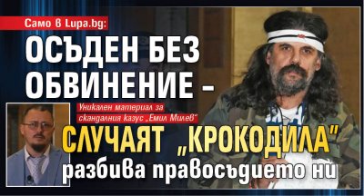 Само в Lupa.bg: Осъден без обвинение – случаят "Крокодила" разбива правосъдието ни