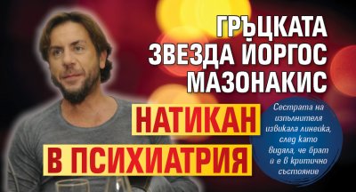 Гръцката звезда Йоргос Мазонакис натикан в психиатрия 