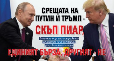 Срещата на Путин и Тръмп - скъп пиар, единият бърза, другият - не 