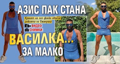 Азис пак стана Василка... за малко (СНИМКИ+ВИДЕО)