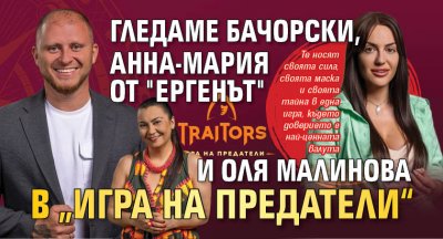 Гледаме Бачорски, Анна-Мария от "Ергенът" и Оля Малинова в „Игра на предатели“