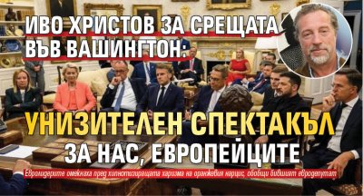 Иво Христов за срещата във Вашингтон: Унизителен спектакъл за нас, европейците