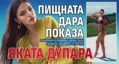 Пищната Дара показа яката дупара (СНИМКИ)
