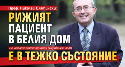 Проф. Николай Слатински: Рижият пациент в Белия дом е в тежко състояние