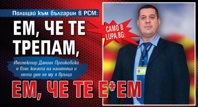 Само в Lupa.bg: Полицай към българин в РСМ: Ем, че те трепам, ем, че те е'ем