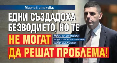 Мирчев атакува: Едни създадоха безводието, но те не могат да решат проблема!