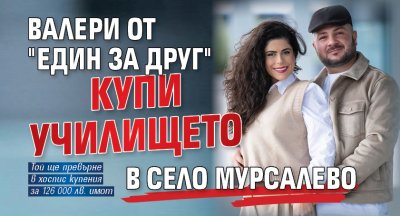 Валери от "Един за друг" купи училището в село Мурсалево