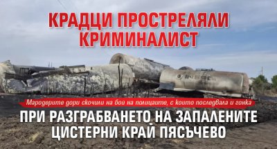 Крадци простреляли криминалист при разграбването на запалените цистерни край Пясъчево