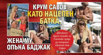 Крум Савов като нацепен батка, жена му опъна баджак (СНИМКИ)