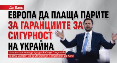 Ди Ванс: Европа да плаща парите за гаранциите за сигурност на Украйна