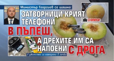 Министър Георгиев се шашна: Затворници крият телефони в пъпеш, а дрехите им са напоени с дрога (СНИМКИ)