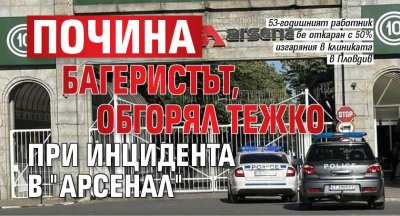 Почина багеристът, обгорял тежко при инцидента в "Арсенал" 