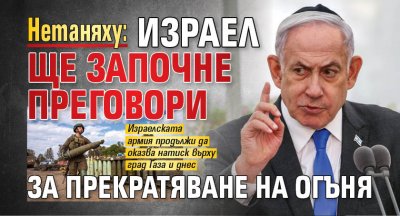 Нетаняху: Израел ще започне преговори за прекратяване на огъня