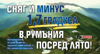 Сняг и минус 1,7 градуса в Румъния посред лято! (ВИДЕО)