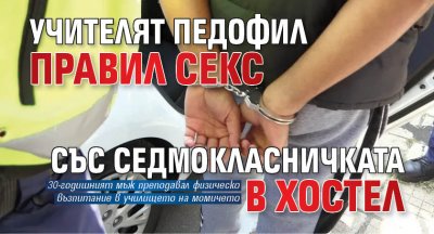 Учителят педофил правил секс със седмокласничката в хостел