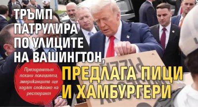 Тръмп патрулира по улиците на Вашингтон, предлага пици и хамбургери 