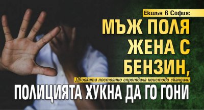 Екшън в София: Мъж поля жена с бензин, полицията хукна да го гони
