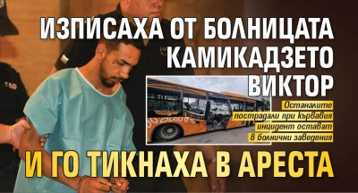 Изписаха от болницата камикадзето Виктор и го тикнаха в ареста 