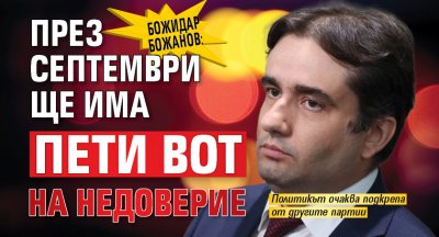 Божидар Божанов: През септември ще има пети вот на недоверие