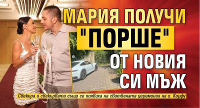 Мария получи "Порше" от новия си мъж