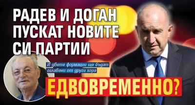 Радев и Доган пускат новите си партии едвовременно? 