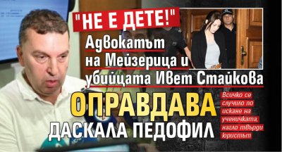 "Не е дете!" Адвокатът на Мейзерица и убийцата Ивет Стайкова оправдава даскала педофил