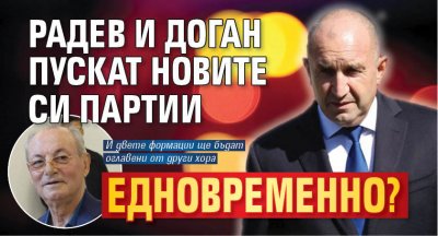 Радев и Доган пускат новите си партии едвовременно? 
