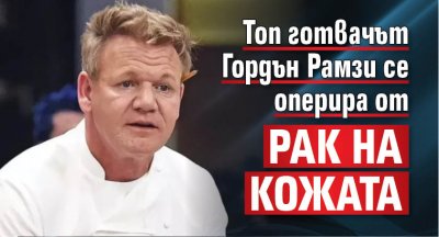 Топ готвачът Гордън Рамзи се оперира от рак на кожата