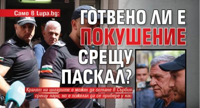 Само в Lupa.bg: Готвено ли е покушение срещу Паскал?
