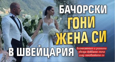 Бачорски гони жена си в Швейцария
