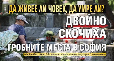 Да живее ли човек, да умре ли? Двойно скочиха гробните места в София