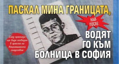 Най-после: Паскал мина границата, водят го към болница в София