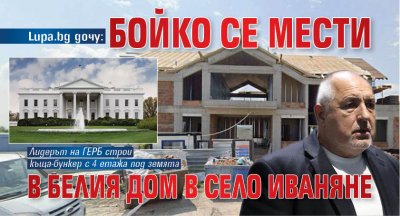 Lupa.bg дочу: Бойко се мести в Белия дом в село Иваняне 