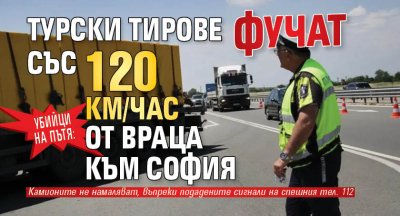 Убийци на пътя: Турски тирове фучат със 120 км/час от Враца към София 