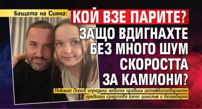 Бащата на Сияна: Кой взе парите? Защо вдигнахте без много шум скоростта за камиони?