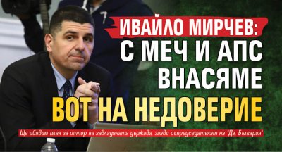 Ивайло Мирчев: С МЕЧ и АПС внасяме вот на недоверие