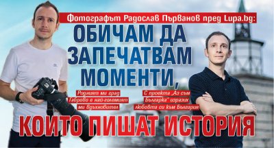 Фотографът Радослав Първанов пред Lupa.bg: Обичам да запечатвам моменти, които пишат история