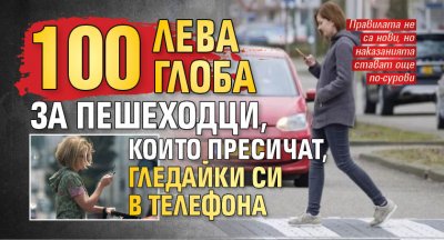 100 лева глоба за пешеходци, които пресичат, гледайки си в телефона