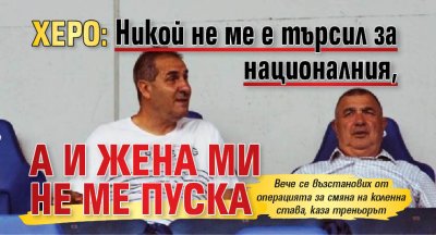 Херо: Никой не ме е търсил за националния, а и жена ми не ме пуска