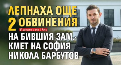 Лепнаха още 2 обвинения на бившия зам.-кмет на София Никола Барбутов