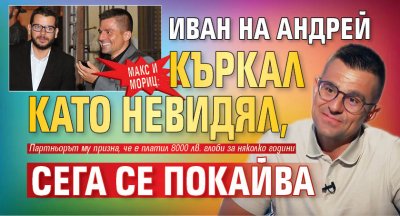 МАКС И МОРИЦ: Иван на Андрей къркал като невидял, сега се покайва