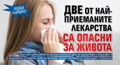 Медици алармират: Две от най-приеманите лекарства са опасни за живота
