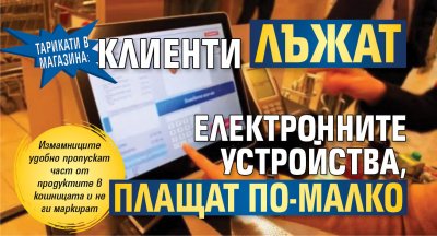 Тарикати в магазина: Клиенти лъжат електронните устройства, плащат по-малко