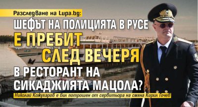 Разследване на Lupa.bg: Шефът на полицията в Русе е пребит след вечеря в ресторант на сикаджията Мацола?
